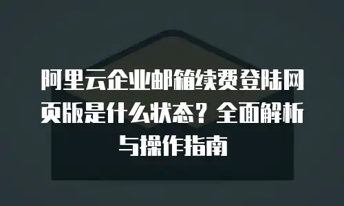 阿里云企业邮箱续费登陆网页版是什么状态？全面解析与操作指南