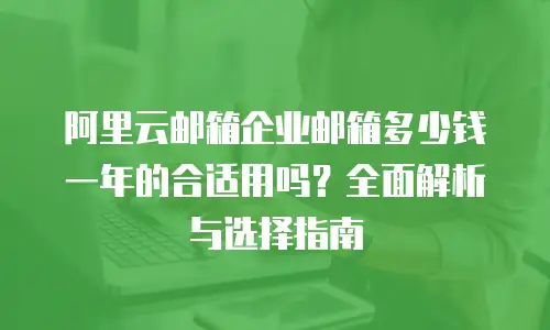 阿里云邮箱企业邮箱多少钱一年的合适用吗?全面解析与选择指南
