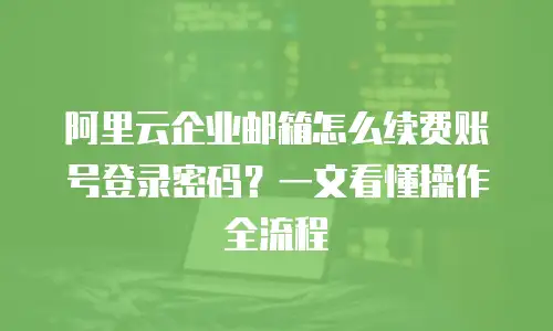 阿里云企业邮箱怎么续费账号登录密码？一文看懂操作全流程