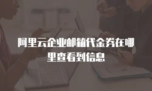 阿里云企业邮箱代金券在哪里查看到信息