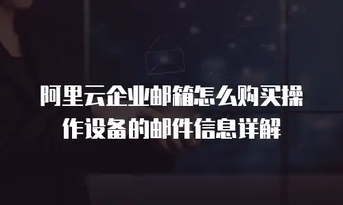 阿里云企业邮箱怎么购买操作设备的邮件信息详解