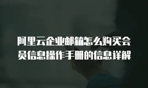阿里云企业邮箱怎么购买会员信息操作手册的信息详解