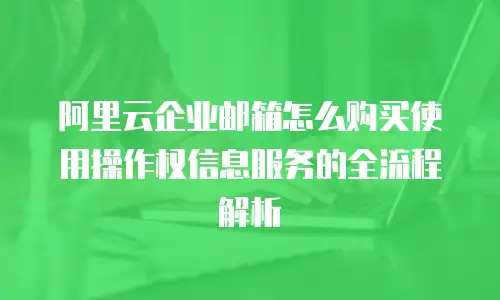阿里云企业邮箱怎么购买使用操作权信息服务的全流程解析