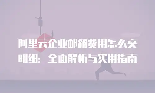 阿里云企业邮箱费用怎么交明细：全面解析与实用指南