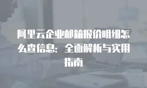 阿里云企业邮箱报价明细怎么查信息：全面解析与实用指南