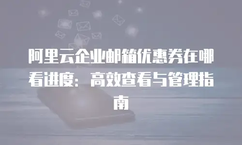 阿里云企业邮箱优惠券在哪看进度：高效查看与管理指南