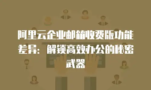 阿里云企业邮箱收费版功能差异：解锁高效办公的秘密武器