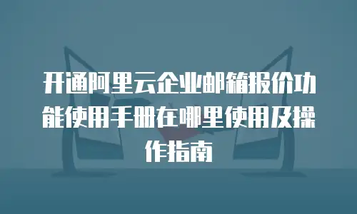 开通阿里云企业邮箱报价功能使用手册在哪里使用及操作指南