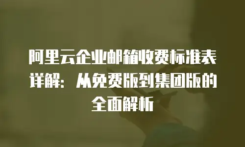 阿里云企业邮箱收费标准表详解:从免费版到集团版的全面解析