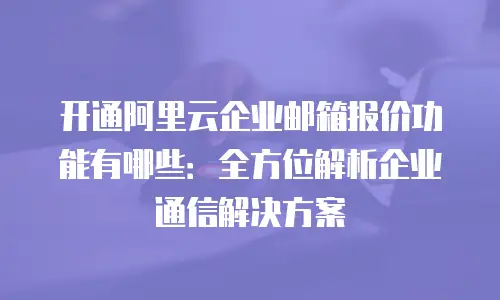 开通阿里云企业邮箱报价功能有哪些：全方位解析企业通信解决方案