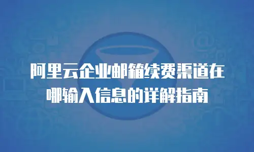 阿里云企业邮箱续费渠道在哪输入信息的详解指南