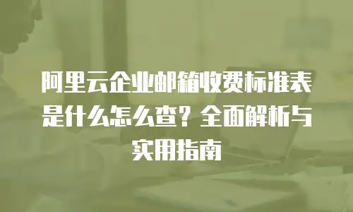 阿里云企业邮箱收费标准表是什么怎么查？全面解析与实用指南