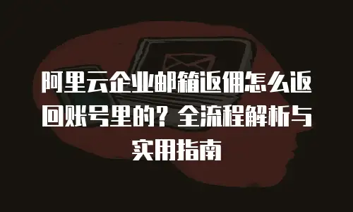 阿里云企业邮箱返佣怎么返回账号里的?全流程解析与实用指南
