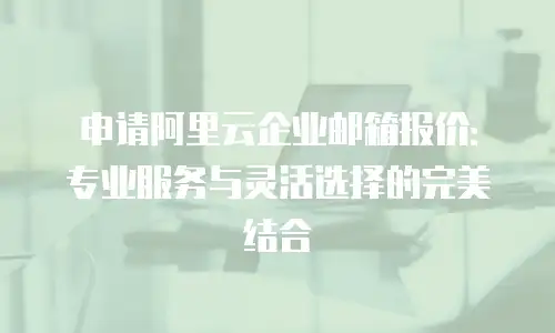 申请阿里云企业邮箱报价:专业服务与灵活选择的完美结合