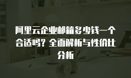 阿里云企业邮箱多少钱一个合适吗？全面解析与性价比分析