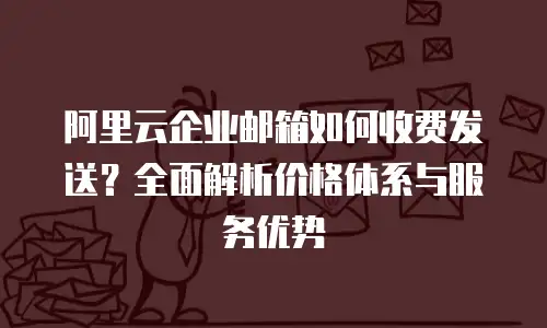 阿里云企业邮箱如何收费发送？全面解析价格体系与服务优势