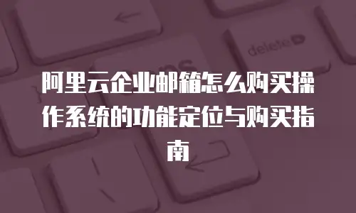 阿里云企业邮箱怎么购买操作系统的功能定位与购买指南