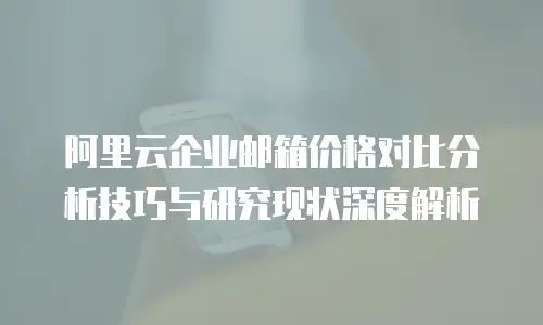 阿里云企业邮箱价格对比分析技巧与研究现状深度解析