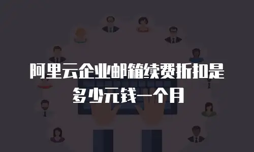 阿里云企业邮箱续费折扣是多少元钱一个月