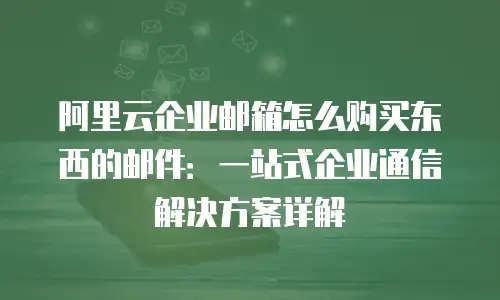 阿里云企业邮箱怎么购买东西的邮件：一站式企业通信解决方案详解