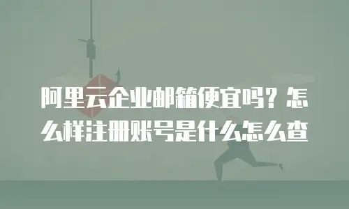 阿里云企业邮箱便宜吗？怎么样注册账号是什么怎么查