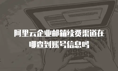 阿里云企业邮箱续费渠道在哪查到账号信息吗