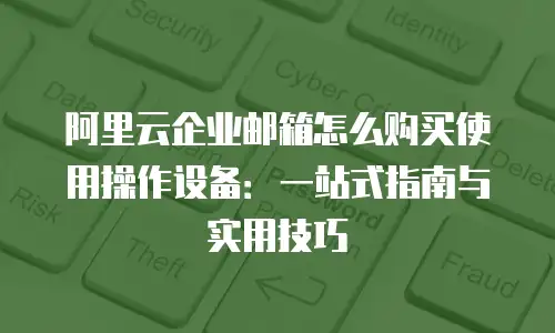 阿里云企业邮箱怎么购买使用操作设备：一站式指南与实用技巧