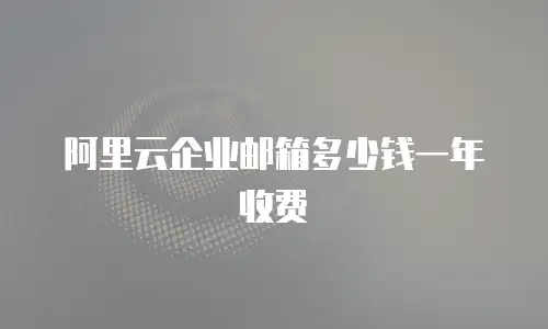阿里云企业邮箱多少钱一年收费