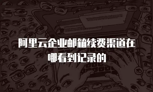 阿里云企业邮箱续费渠道在哪看到记录的