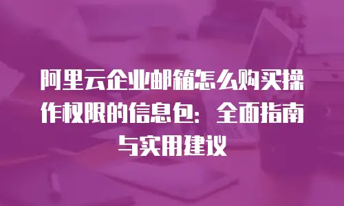 阿里云企业邮箱怎么购买操作权限的信息包:全面指南与实用建议