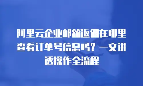 阿里云企业邮箱返佣在哪里查看订单号信息吗？一文讲透操作全流程