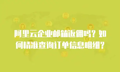 阿里云企业邮箱返佣吗？如何精准查询订单信息明细？