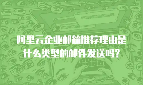 阿里云企业邮箱推荐理由是什么类型的邮件发送吗？