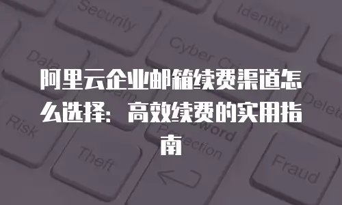 阿里云企业邮箱续费渠道怎么选择：高效续费的实用指南