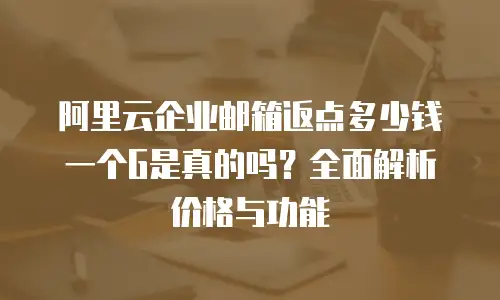 阿里云企业邮箱返点多少钱一个G是真的吗？全面解析价格与功能