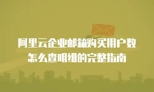 阿里云企业邮箱购买用户数怎么查明细的完整指南