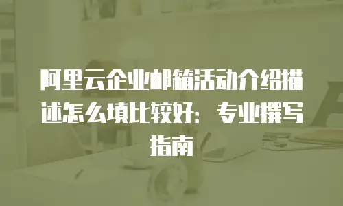 阿里云企业邮箱活动介绍描述怎么填比较好：专业撰写指南