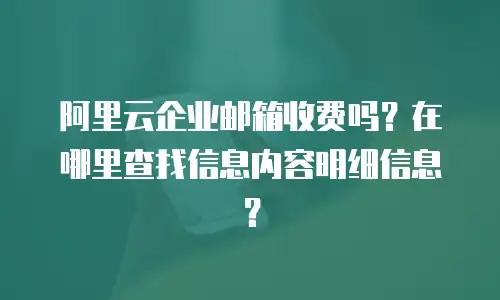 阿里云企业邮箱收费吗？在哪里查找信息内容明细信息？