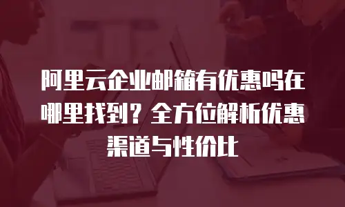 阿里云企业邮箱有优惠吗在哪里找到?全方位解析优惠渠道与性价比