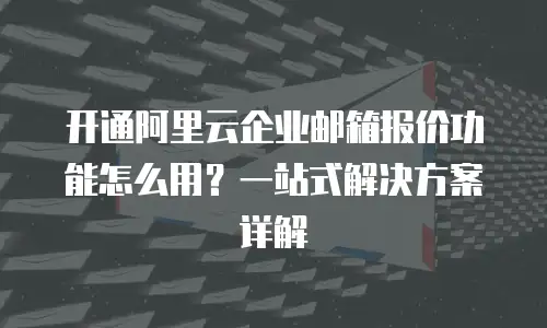 开通阿里云企业邮箱报价功能怎么用？一站式解决方案详解