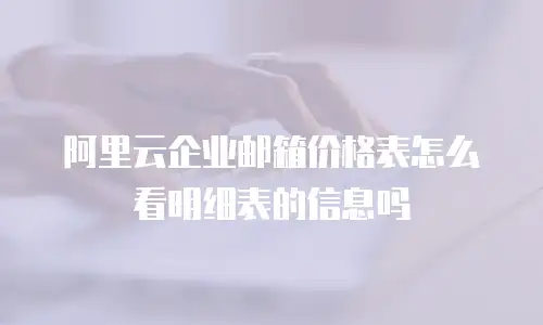 阿里云企业邮箱价格表怎么看明细表的信息吗