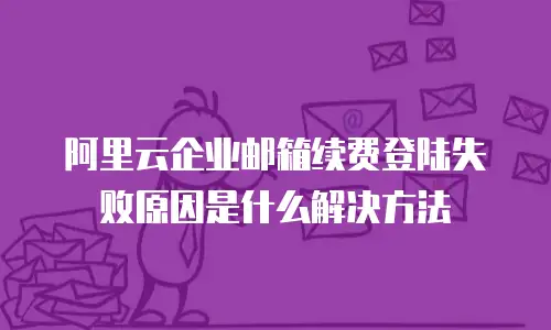 阿里云企业邮箱续费登陆失败原因是什么解决方法