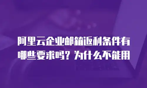 阿里云企业邮箱返利条件有哪些要求吗？为什么不能用