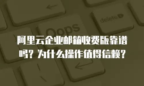 阿里云企业邮箱收费版靠谱吗？为什么操作值得信赖？