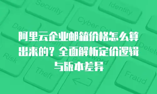 阿里云企业邮箱价格怎么算出来的？全面解析定价逻辑与版本差异