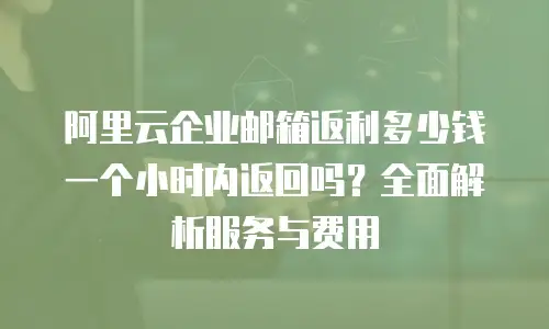 阿里云企业邮箱返利多少钱一个小时内返回吗？全面解析服务与费用
