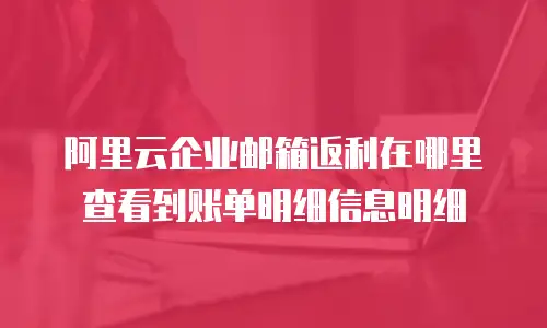 阿里云企业邮箱返利在哪里查看到账单明细信息明细