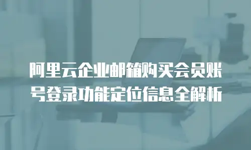 阿里云企业邮箱购买会员账号登录功能定位信息全解析