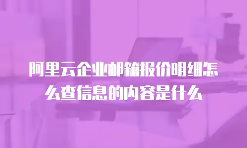 阿里云企业邮箱报价明细怎么查信息的内容是什么