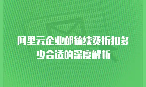 阿里云企业邮箱续费折扣多少合适的深度解析